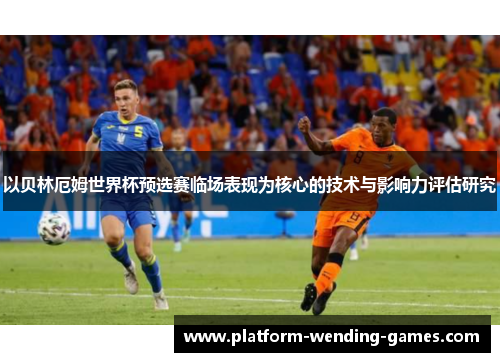 以贝林厄姆世界杯预选赛临场表现为核心的技术与影响力评估研究 以贝林厄姆世界杯预选赛临场表现为核心的技术与影响力评估研究
