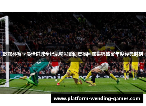 欧联杯赛季最佳进球全纪录精彩瞬间震撼回顾集锦盛宴年度经典时刻 欧联杯赛季最佳进球全纪录精彩瞬间震撼回顾集锦盛宴年度经典时刻