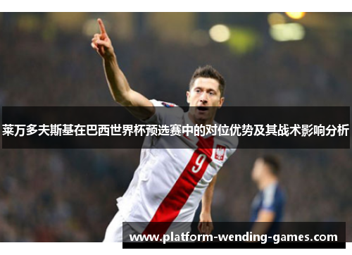 莱万多夫斯基在巴西世界杯预选赛中的对位优势及其战术影响分析