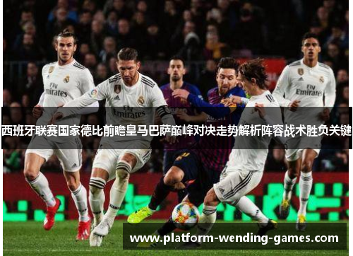 西班牙联赛国家德比前瞻皇马巴萨巅峰对决走势解析阵容战术胜负关键