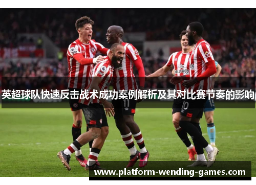 英超球队快速反击战术成功案例解析及其对比赛节奏的影响