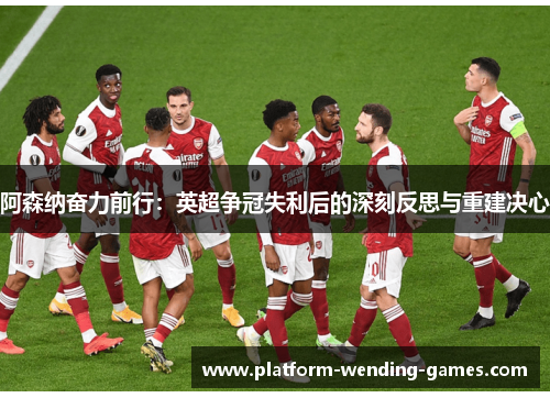 阿森纳奋力前行：英超争冠失利后的深刻反思与重建决心