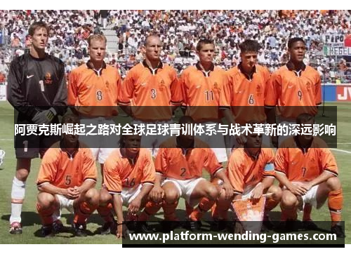 阿贾克斯崛起之路对全球足球青训体系与战术革新的深远影响 阿贾克斯崛起之路对全球足球青训体系与战术革新的深远影响