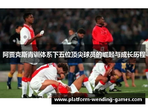 阿贾克斯青训体系下五位顶尖球员的崛起与成长历程