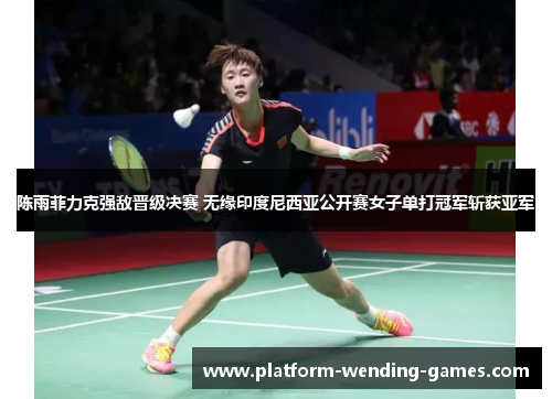 陈雨菲力克强敌晋级决赛 无缘印度尼西亚公开赛女子单打冠军斩获亚军