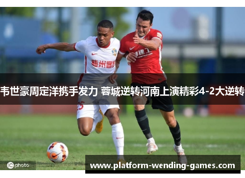 韦世豪周定洋携手发力 蓉城逆转河南上演精彩4-2大逆转 韦世豪周定洋携手发力 蓉城逆转河南上演精彩4-2大逆转