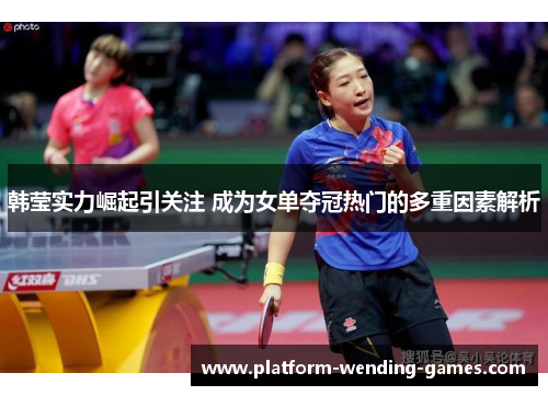 韩莹实力崛起引关注 成为女单夺冠热门的多重因素解析 韩莹实力崛起引关注 成为女单夺冠热门的多重因素解析