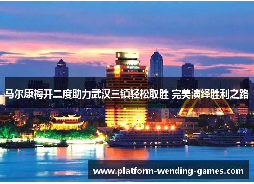 马尔康梅开二度助力武汉三镇轻松取胜 完美演绎胜利之路 马尔康梅开二度助力武汉三镇轻松取胜 完美演绎胜利之路