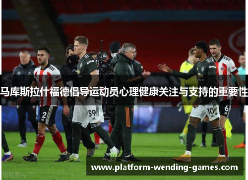 马库斯拉什福德倡导运动员心理健康关注与支持的重要性 马库斯拉什福德倡导运动员心理健康关注与支持的重要性