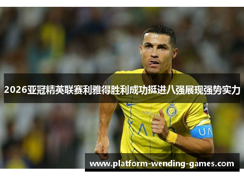 2026亚冠精英联赛利雅得胜利成功挺进八强展现强势实力