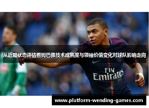 从近期状态评估看姆巴佩技术成熟度与领袖价值变化对球队影响走向