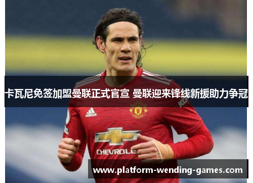 卡瓦尼免签加盟曼联正式官宣 曼联迎来锋线新援助力争冠