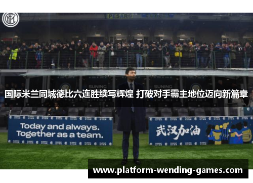 国际米兰同城德比六连胜续写辉煌 打破对手霸主地位迈向新篇章