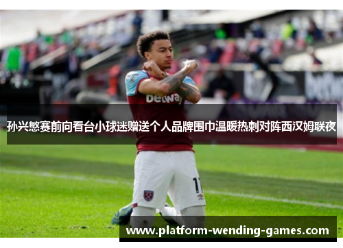 孙兴慜赛前向看台小球迷赠送个人品牌围巾温暖热刺对阵西汉姆联夜